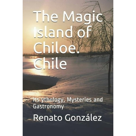 The Magic Island of Chiloe. Chile : Its Mythology, Mysteries and Gastronomy (Paperback)