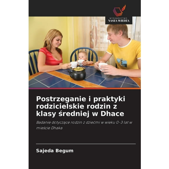 Postrzeganie i praktyki rodzicielskie rodzin z klasy średniej w Dhace, (Paperback)