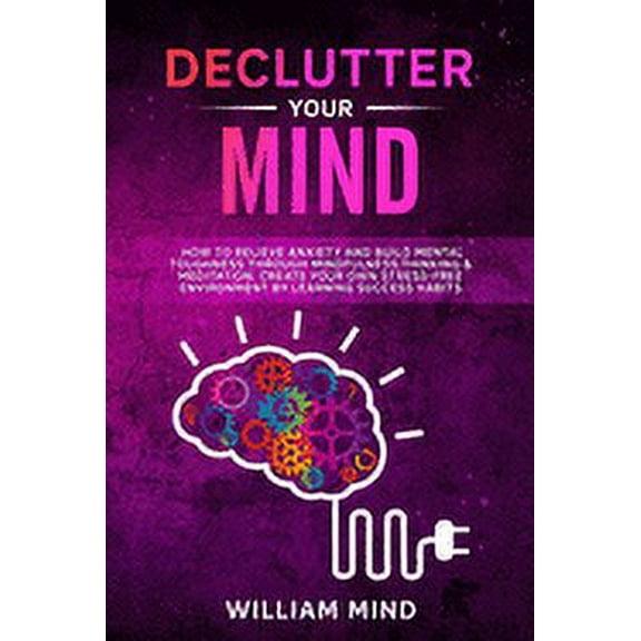 Change Your Brain: Declutter Your Mind: How to Relieve Anxiety and Build Mental Toughness Through Mindfulness, Thinking & Meditation. Create Your Own Stress-free Environment by Learning Success Habits