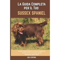 La Guida Completa per Il Tuo Sussex Spaniel: La guida indispensabile per essere un proprietario perfetto ed avere un Sussex Spaniel Obbediente, Sano e Felice (Paperback)