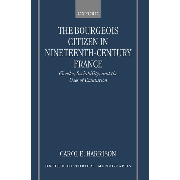 Oxford Historical Monographs The Bourgeois Citizen in Nineteenth Century France: Gender, Sociability, and the Uses of Emulation, (Hardcover)