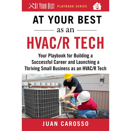 At Your Best as an HVAC/R Tech : Your Playbook for Building a Successful Career and Launching a Thriving Small Business as an HVAC/R (Small Business Network Design Best Practices)