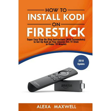 How to Install Kodi on Firestick : Super Easy Step-By-Step Instructions (with Screenshots) to Set Up Kodi on Your Amazon Fire TV Stick in Under 10 (Best Amazon Alexa Skills)
