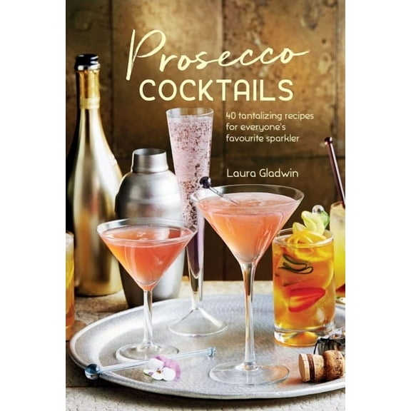 Prosecco Cocktails: 40 Tantalizing Recipes for Everyone's Favourite Sparkler, (Hardcover)
