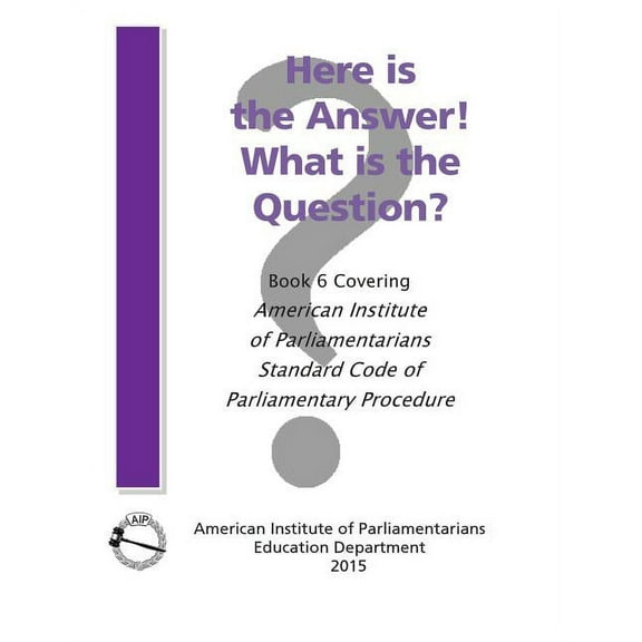 Here is the Answer! What is the Question?: Book 6, Covering American Institute of Parliamentarians Standard Code of Parliamentary Procedure (Paperback)