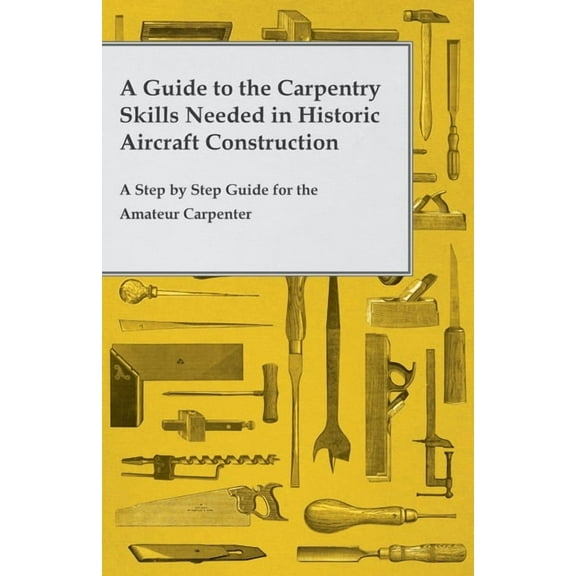 A Guide to the Carpentry Skills Needed in Historic Aircraft Construction - A Step by Step Guide for the Amateur Carpente, (Paperback)