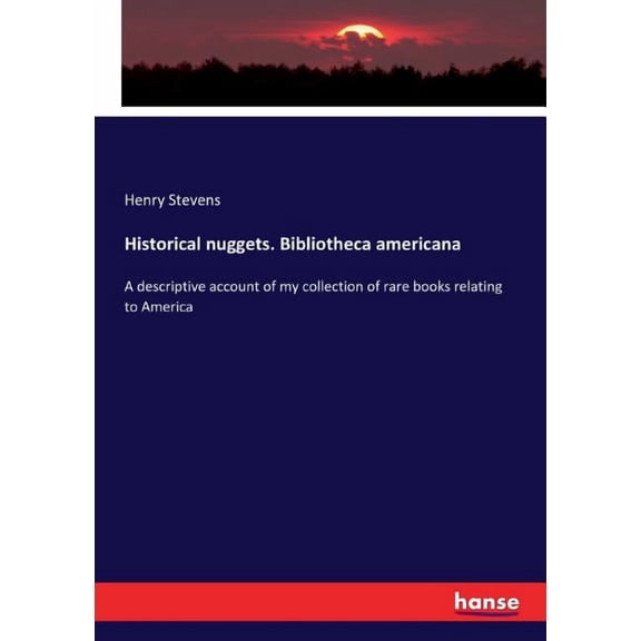 Historical nuggets. Bibliotheca americana: A descriptive account of my collection of rare books relating to America, (Paperback)