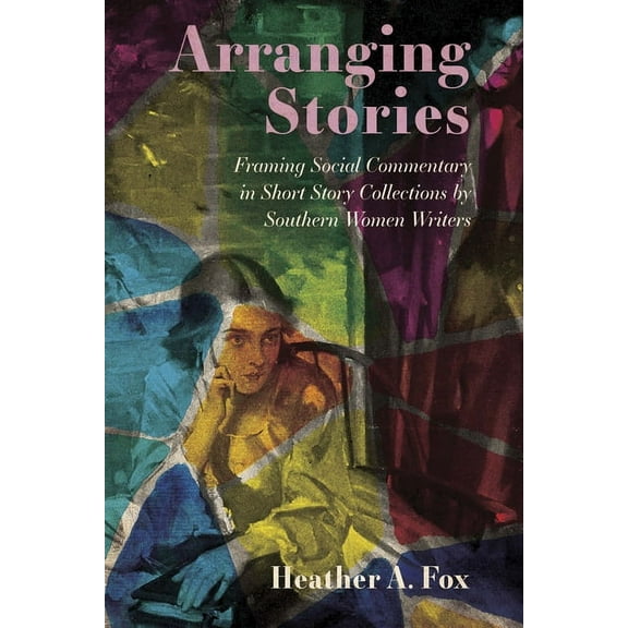 Arranging Stories: Framing Social Commentary in Short Story Collections by Southern Women Writers, (Paperback)