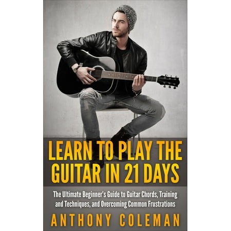 Learn to Play the Guitar in 21 Days: The Ultimate Beginner’s Guide to Guitar Chords, Training and Techniques, and Overcoming Common Frustrations - (The Best Day Guitar Chords)