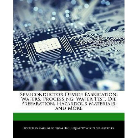 Semiconductor Device Fabrication: Wafers, Processing, Wafer Test, Die Preparation, Hazardous Materials, and More