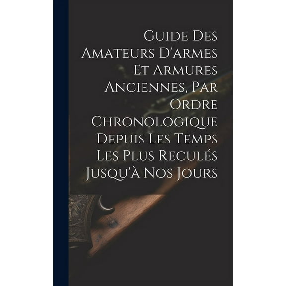Guide Des Amateurs D'armes Et Armures Anciennes, Par Ordre Chronologique Depuis Les Temps Les Plus Reculés Jusqu'à Nos Jours (Hardcover)