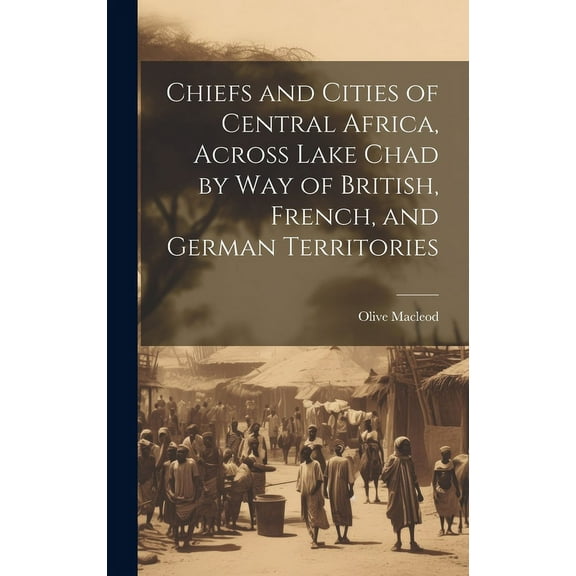 Chiefs and Cities of Central Africa, Across Lake Chad by way of British, French, and German Territories