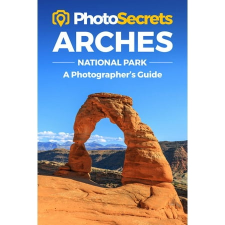 Photosecrets: Photosecrets Arches National Park: Where to Take Pictures: A Photographer's Guide to the Best Photo Spots (The Best Theme Parks)