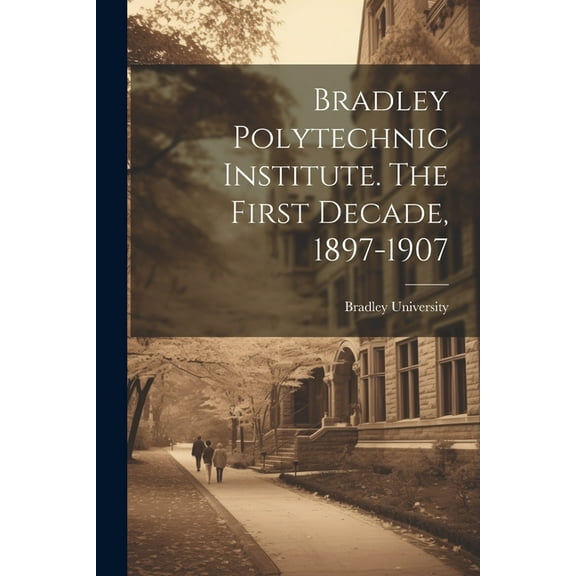 Bradley Polytechnic Institute. The First Decade, 1897-1907 (Paperback)