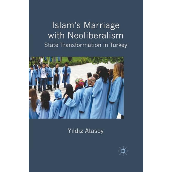 Islam's Marriage with Neoliberalism: State Transformation in Turkey, (Paperback)