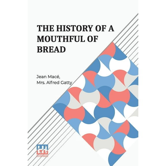 The History Of A Mouthful Of Bread: And Its Effect On The Organization Of Men And Animals. Translated From The Eighth Fr, (Paperback)