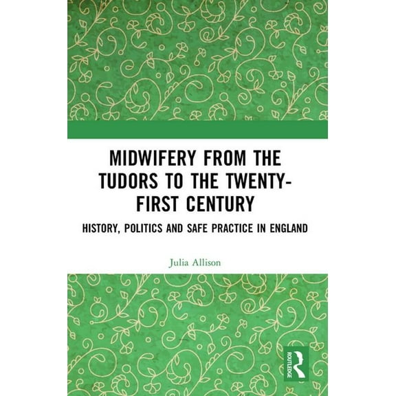 Midwifery from the Tudors to the 21st Century: History, Politics and Safe Practice in England, (Paperback)