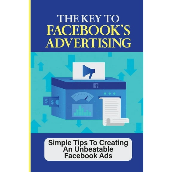 The Key To Facebook's Advertising: Simple Tips To Creating An Unbeatable Facebook Ads: How To Setup Instagram Ads, (Paperback)