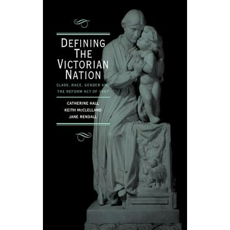 Defining the Victorian Nation : Class, Race, Gender and the British Reform Act of