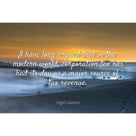 Corporation Major Accent - Nigel Lawson - I have long argued that in the modern world, corporation tax has had its day as a major source of tax revenue - Famous Quotes Laminated POSTER PRINT 24X20.