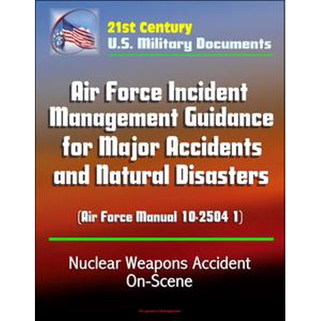 21st Century U.S. Military Documents: Air Force Incident Management Guidance for Major Accidents and Natural Disasters (Air Force Manual 10-2504 1) - Nuclear Weapons Accident On-Scene -