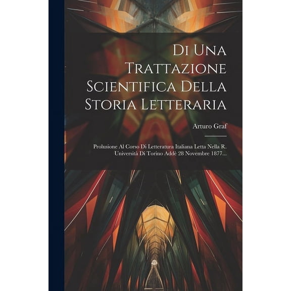 Di Una Trattazione Scientifica Della Storia Letteraria: Prolusione Al Corso Di Letteratura Italiana Letta Nella R. Università Di Torino Addè 28 Novembre 1877... (Paperback)