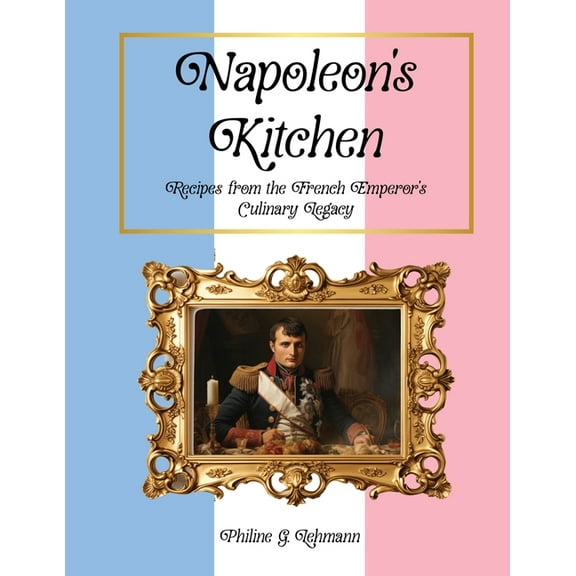 From Then to Table, Culinary Time Travel Napoleon's Kitchen: Recipes from the French Emperor's Culinary Legacy, (Paperback)