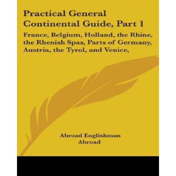 Guide Pratique Général Continental, Partie 1: France, Belgique, Hollande, le Rhin, les Thermes Rhénans, des Parties de l'Allemagne, l'Autruche, le Tyrol, et Venise,
