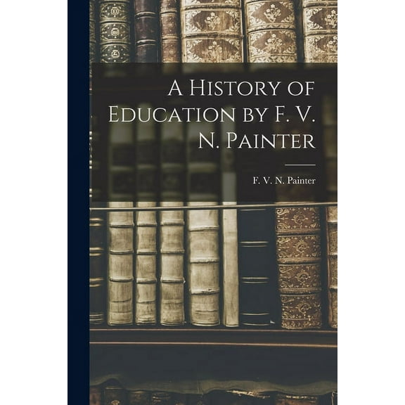 A History of Education by F. V. N. Painter (Paperback)