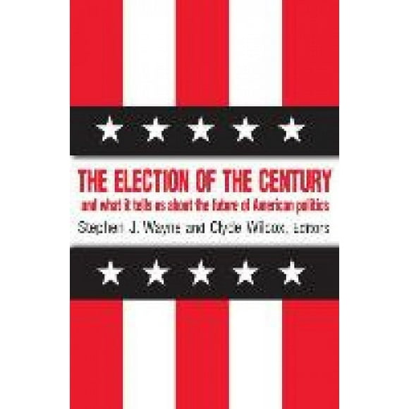 The Election of the Century: The 2000 Election and What it Tells Us About American Politics in the New Millennium: The 2000 Election and What it Tells Us About American Politics in the New Millennium