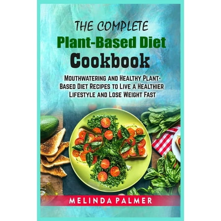 The Complete Plant-Based Diet Cookbook : Mouthwatering and Healthy Plant-Based Diet Recipes to Live a Healthier Lifestyle and Lose Weight Fast (Paperback)