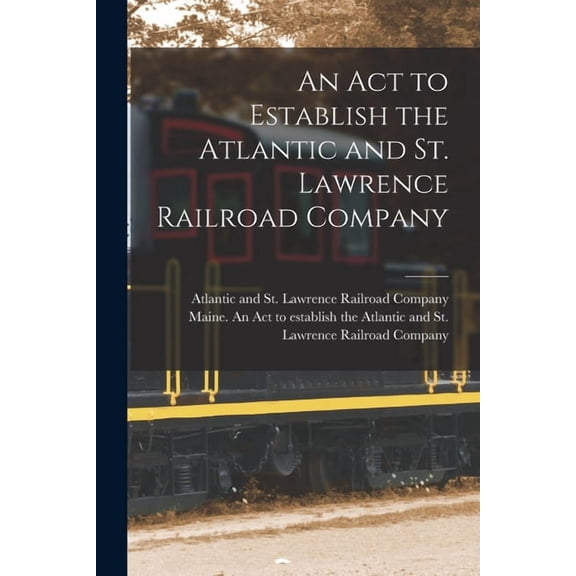 An Act to Establish the Atlantic and St. Lawrence Railroad Company [microform] Paperback 1013946839 9781013946837 Atlantic and St Lawrence Railroad Co