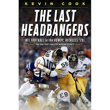 The Last Headbangers: NFL Football in the Rowdy, Reckless '70s - the Era That Created Modern Sports
