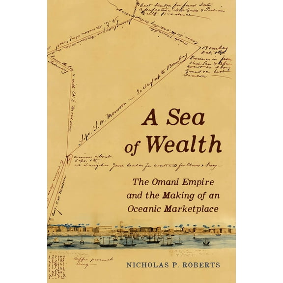 California World History Library A Sea of Wealth: The Omani Empire and the Making of an Oceanic Marketplace Volume 33, (Hardcover)