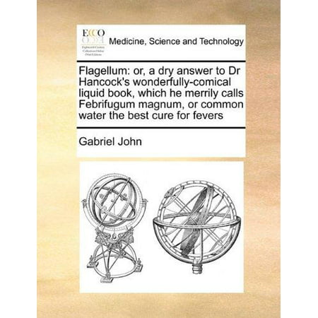 Flagellum : Or, a Dry Answer to Dr Hancock's Wonderfully-Comical Liquid Book, Which He Merrily Calls Febrifugum Magnum, or Common Water the Best Cure for