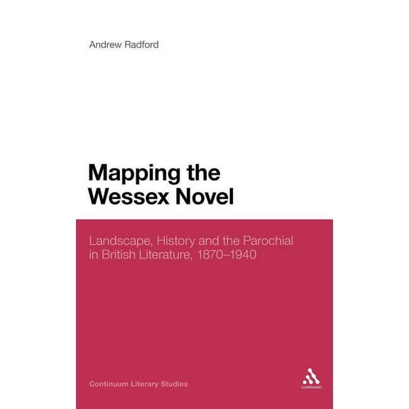 Continuum Literary Studies Mapping the Wessex Novel: Landscape, History and the Parochial in British Literature, 1870-1940, (Hardcover)