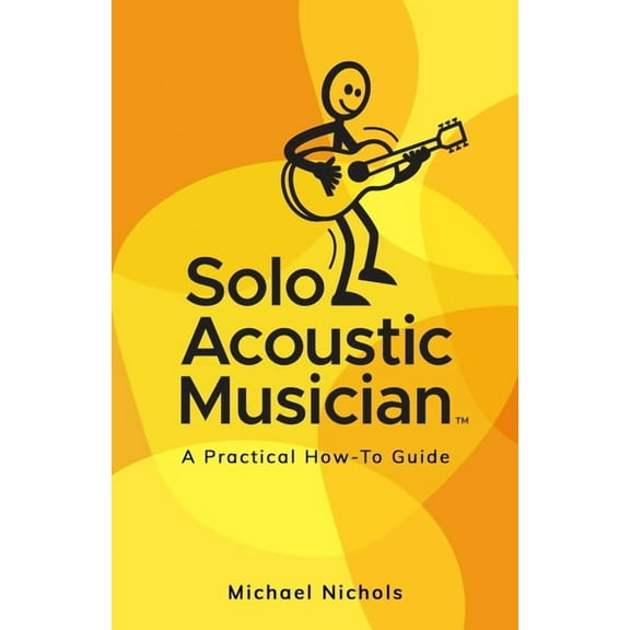 Solo Acoustic Musician: A Practical How-To Guide  Paperback  Michael Nichols