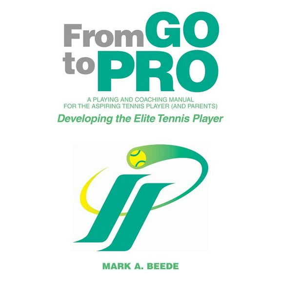 From Go to Pro - a Playing and Coaching Manual for the Aspiring Tennis Player (And Parents) : Developing the Elite Tennis Player