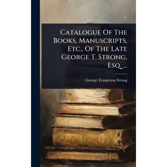 Catalogue Of The Books, Manuscripts, Etc., Of The Late George T. Strong, Esq. ..., (Hardcover)