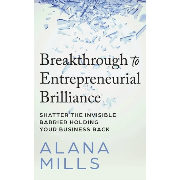 Breakthrough to Entrepreneurial Brilliance: Shatter the Invisible Barrier Holding Your Business Back, (Paperback)