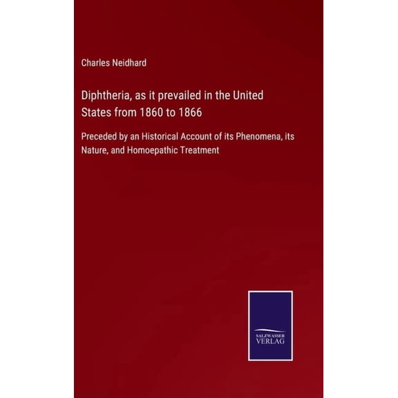 Diphtheria, as it prevailed in the United States from 1860 to 1866: Preceded by an Historical Account of its Phenomena, its Nature, and Homoepathic Treatment (Hardcover)