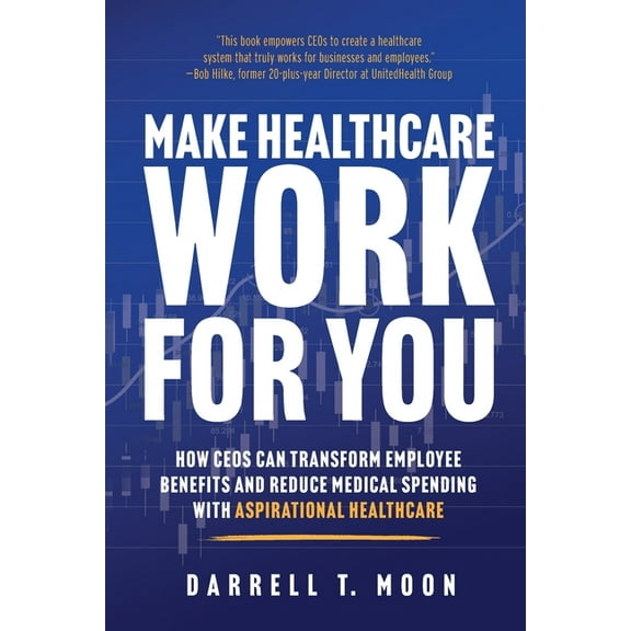 Make Healthcare Work for You: How CEOs Can Transform Employee Benefits and Reduce Medical Spending With Aspirational Hea, (Paperback)