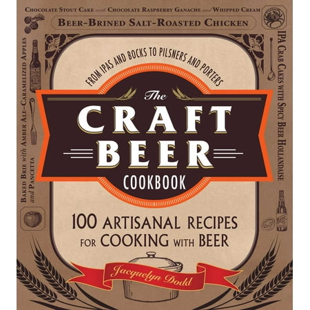 The Craft Beer Cookbook : From IPAs and Bocks to Pilsners and Porters, 100 Artisanal Recipes for Cooking with