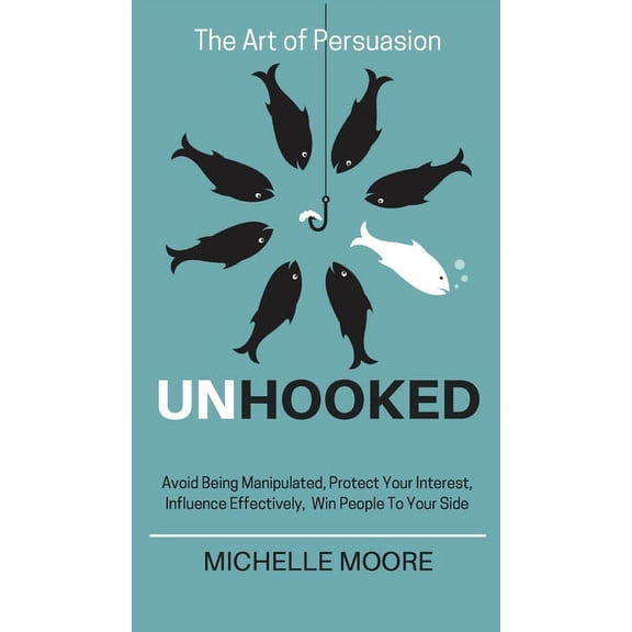 Unhooked: Avoid Being Manipulated, Protect Your Interest, Influence Effectively, Win People To Your Side - The Art of Pe, (Hardcover)