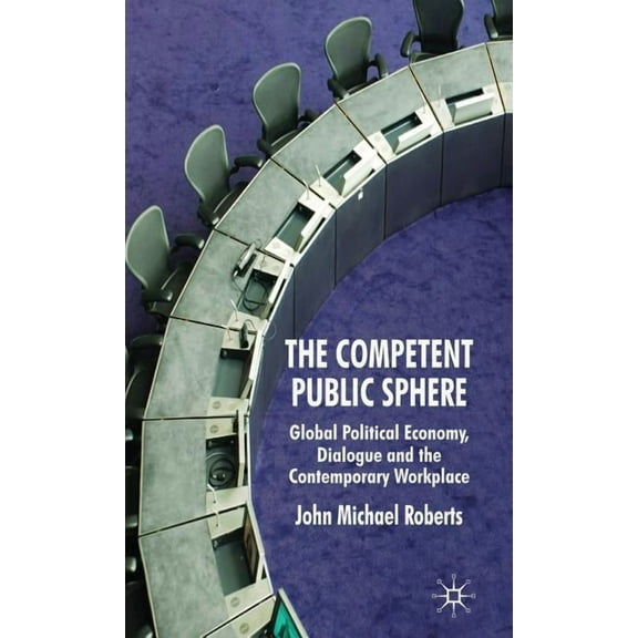 The Competent Public Sphere: Global Political Economy, Dialogue and the Contemporary Workplace, (Hardcover)