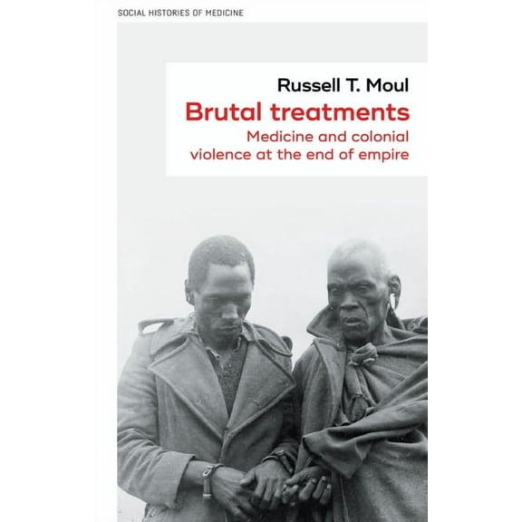 Social Histories of Medicine Brutal Treatments: Medicine and Colonial Violence at the End of Empire, Book 55, (Hardcover)