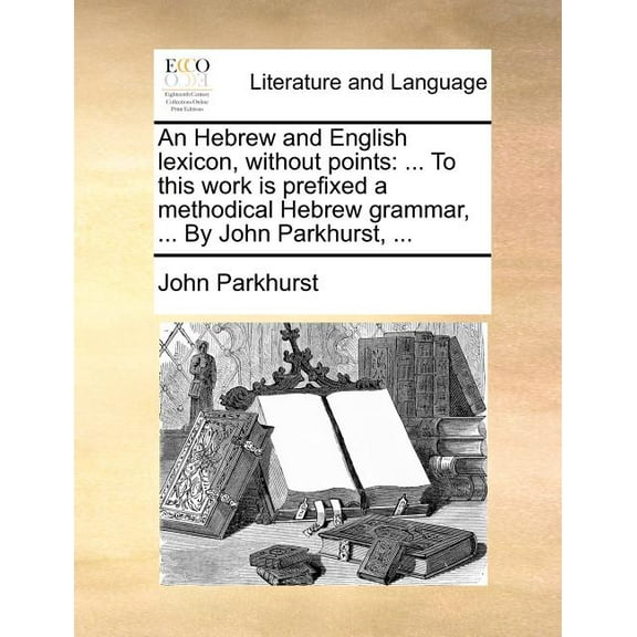 An Hebrew and English Lexicon, Without Points : ... to This Work Is Prefixed a Methodical Hebrew Grammar, ... by John Parkhurst, ... (Paperback)