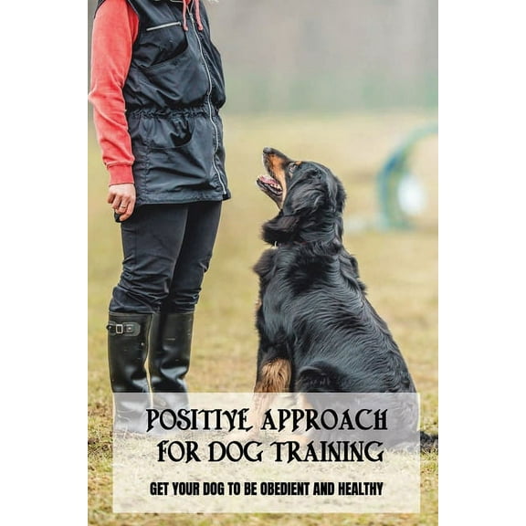 Positive Approach For Dog Training: Get Your Dog To Be Obedient And Healthy: Guide To Puppy Training For Beginners (Paperback)