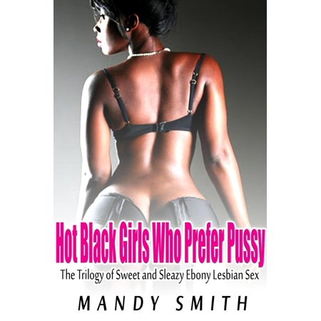Hot Black Girls Who Prefer Pussy: The Trilogy of Sweet and Sleazy Ebony Lesbian Sex -