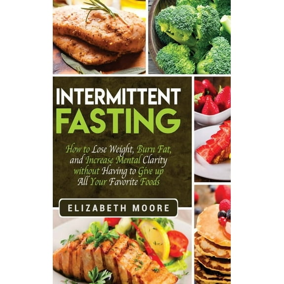 Intermittent Fasting: How to Lose Weight, Burn Fat, and Increase Mental Clarity without Having to Give up All Your Favor, (Hardcover)